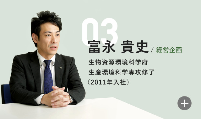 富永貴史 経営企画 生物資源環境科学府 生産環境科学専攻修了 (2011年入社)