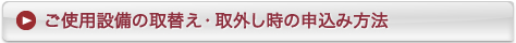 ご使用設備の取替え・取外し時の申込み方法