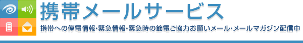 携帯メールサービス 携帯への停電情報・緊急情報・緊急時の節電ご協力お願いメール・メールマガジン 配信中
