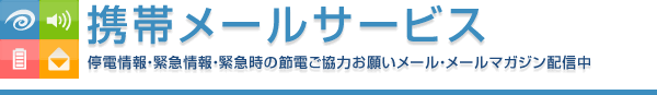 携帯メールサービス 停電情報・緊急情報・緊急時の節電ご協力お願いメール・メールマガジン 配信中