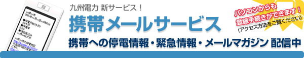 九州電力新サービス！携帯メールサービス 携帯への停電情報・緊急情報・メールマガジン配信中　パソコンからも登録手続きができます！