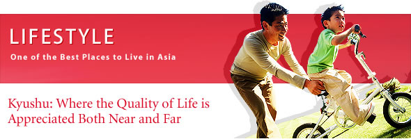 LIFESTYLE
One of the Best Places to Live in Asia
Kyushu: Where the Quality of Life is Appreciated Both Near and Far