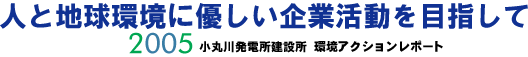 人と地球環境に優しい企業活動を目指して　2005　小丸川発電所建設所　環境アクションレポート