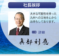 「社長挨拶」大きな可能性を持った九州への立地を心からお待ちしております。眞部利應