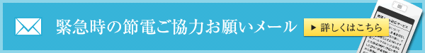 緊急時の節電ご協力お願いメール　詳しくはこちら