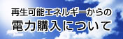 再生可能エネルギーからの電力購入について