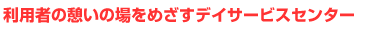 利用者の憩いの場をめざすデイサービスセンター