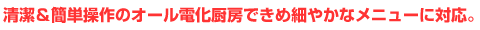 清潔＆簡単操作のオール電化厨房できめ細やかなメニューに対応