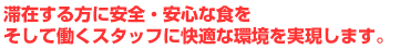 滞在する方に安全・安心な食を　そして働くスタッフに快適な環境を実現します。