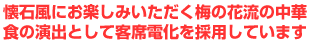 懐石風にお楽しみいただく梅の花流の中華　食の演出として客席電化を採用しています
