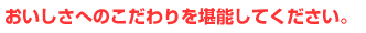 おいしさへのこだわりを堪能してください。
