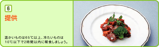 ６：提供：温かいものは65℃以上、冷たいものは10℃以下で２時間以内に喫食しましょう。