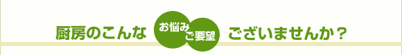 厨房のこんなお悩み、ご要望　ございませんか？
