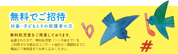 無料でご招待　対象：子どもとその保護者のかた　無料託児室をご用意しております。　当選されたかたで、無料託児室（１～６歳まで）をご利用される場合はコンサート当日の１週間前までに電話にて事務局までお申し込みください。