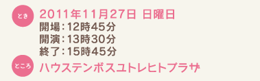 とき：2011年11月27日 日曜日 開場：12時45分 開演：13時30分 終了：15時45分 ところ：ハウステンボスユトレヒトプラザ