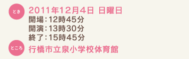 とき：2011年12月４日 日曜日 開場：12時45分 開演：13時30分 終了：15時45分 ところ：行橋市立泉小学校体育館