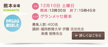 熊本会場/とき：12月10日 土曜日 開演：13時30分、終了：15時45分 、ところ：グランメッセ熊本、募集人数：400名、講師：福岡教育大学　伊藤克治先生、高橋智隆先生、お申込みは締切ました