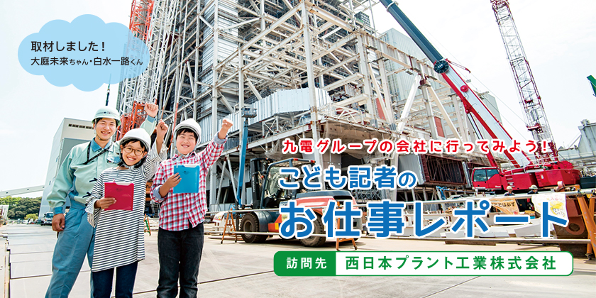 九電グループの会社に行ってみよう！ こども記者のお仕事レポート 訪問先 西日本プラント工業株式会社 取材しました！ 大庭未来ちゃん・白水一路くん
