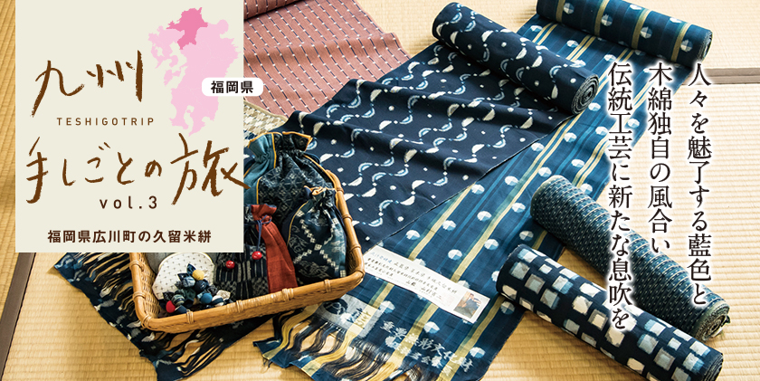 九州手しごとの旅 Vol3 福岡県広川町の久留米絣 人々を魅了する藍色と木綿独自の風合い伝統工芸に新たな息吹を