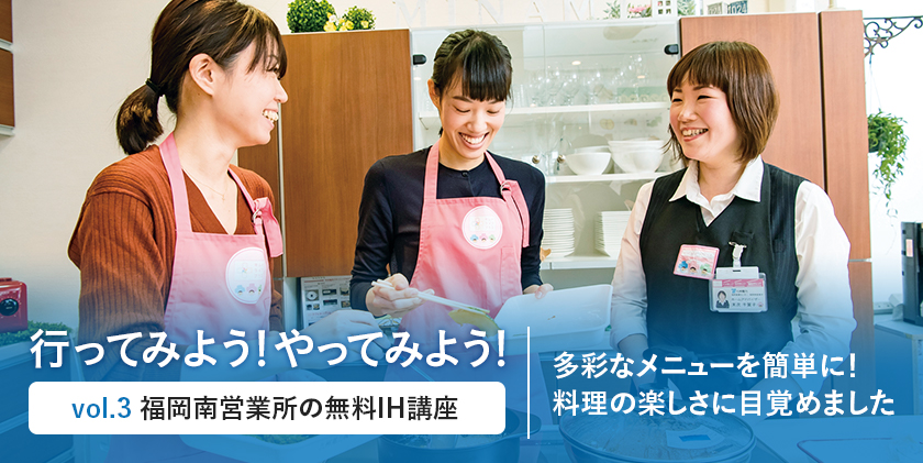 行ってみよう！やってみよう！vol.３ 福岡南営業所の無料IH講座 多彩なメニューを簡単に！料理の楽しさに目覚めました