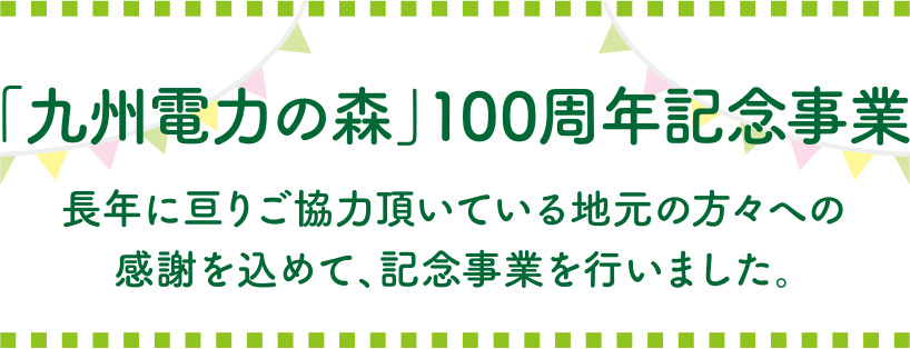 「九州電力の森」100周年記念事業 長年に亘りご協力いただいている地方の方々への感謝を込めて、記念事業をおこないました。