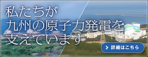 私たちが九州の原子力発電を支えています