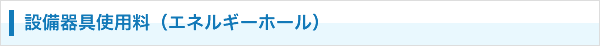 設備器具使用料（エネルギーホール）