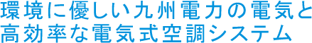 環境に優しい九州電力の電気と高効率な電気式空調システム