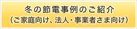 冬の節電事例のご紹介（ご家庭向け、法人・事業者さま向け）