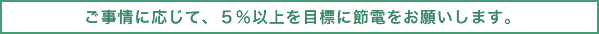 ご事情に応じて、５％以上を目標に節電をお願いします。