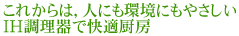 これからは，人にも環境にもやさしいIH調理器で快適厨房