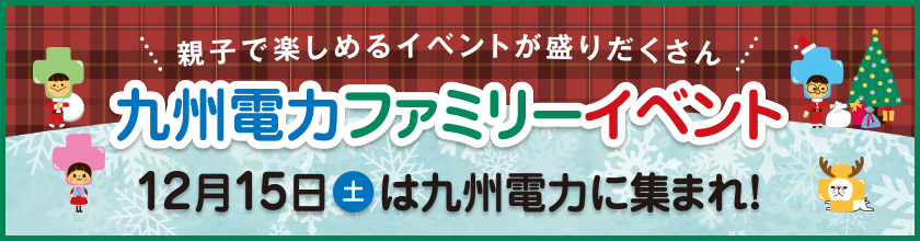 親子で楽しめるイベントが盛りだくさん　九州電力ファミリーイベント　12月15日（土曜日）は九州電力に集まれ！