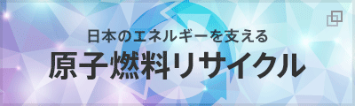 日本のエネルギーを支える「原子燃料サイクル」ウラン資源のリサイクルについてご説明します。（別ウィンドウ）