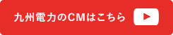 九州電力のCMはこちら（別ウィンドウ）