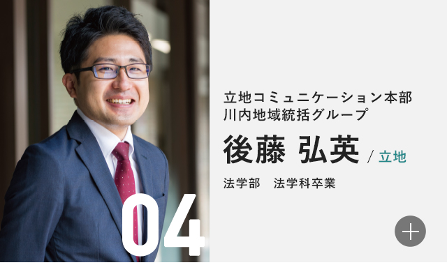 立地コミュニケーション本部 川内地域統括グループ 後藤 弘英/立地 法学部　法学科卒業