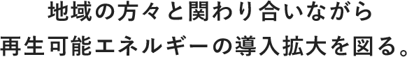 地域の方々と関わり合いながら再生可能エネルギーの導入拡大を図る。