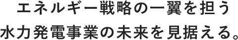エネルギー戦略の一翼を担う水力発電事業の未来を見据える。