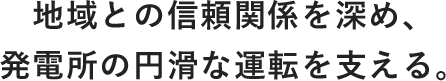 地域との信頼関係を深め、発電所の円滑な運転を支える。