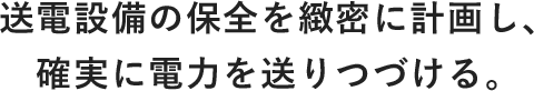 送電設備の保全を緻密に計画し、確実に電力を送りつづける。