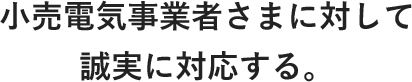 小売電気事業者さまに対して誠実に対応する。 