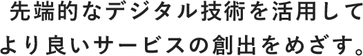 先端的なデジタル技術を活用してより良いサービスの創出をめざす。