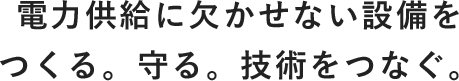 電力供給に欠かせない設備をつくる。守る。技術をつなぐ。