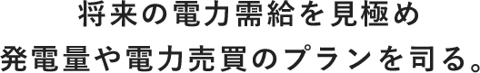 将来の電力需給を見極め発電量や電力売買のプランを司る。