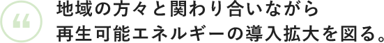 地域の方々と関わり合いながら再生可能エネルギーの導入拡大を図る。