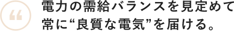 電力の需給バランスを見定めて常に“良質な電気”を届ける。