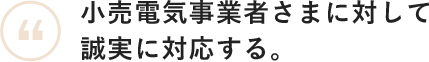 小売電気事業者さまに対して誠実に対応する。