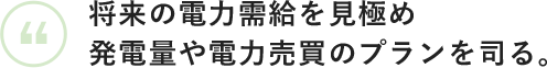 将来の電力需給を見極め発電量や電力売買のプランを司る。