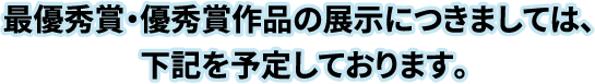最優秀賞・優秀賞作品の展示につきましては、下記を予定しております。