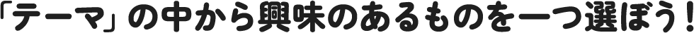 「テーマ」の中から興味のあるものを一つ選ぼう!