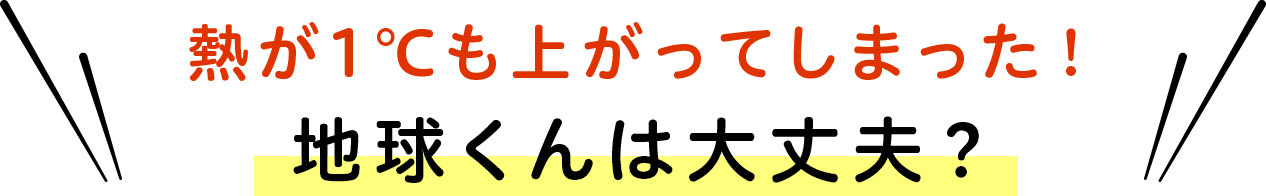 熱が1℃も上がってしまった！ 地球くんは大丈夫？
